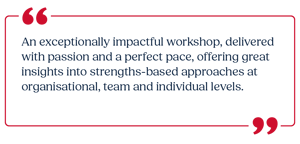 An exceptionally impactful workshop, delivered with passion and a perfect pace, offering great insights into strengths-based approaches
