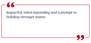Impactful, mind expanding and a prompt to building stronger teams.