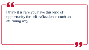 I think it is rare you have this kind of opportunity for self-reflection in such an affirming way.