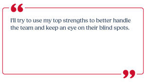 I'll try to use my top strengths to better handle the team and keep an eye on their blind spots.